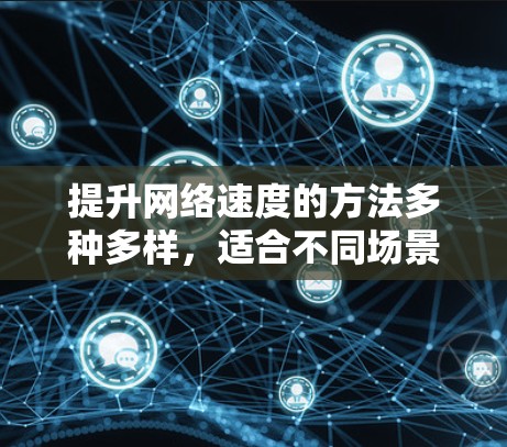 提升网络速度的方法多种多样，适合不同场景的选择取决于具体需求和预算。以下是一些有用的方法，分门别类，帮助你找到最适合的解决方案