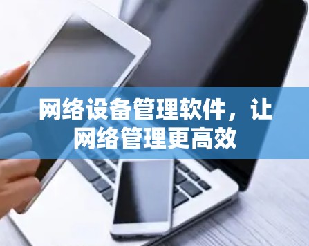 网络设备管理软件,让网络管理更高效 网络设备管理软件,让网络管理更高效