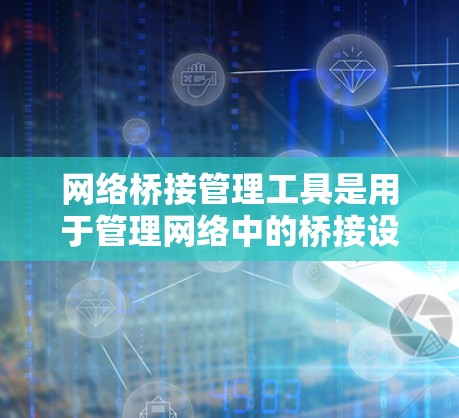 网络桥接管理工具是用于管理网络中的桥接设备,如路由器和交换机,帮助用户自动处理子网划分、映射和映射关系,以更好地管理网络中的各个子网。以下是对该工具的详细介绍 网络桥接管理工具是用于管理网络中的桥接设备,如路由器和交换机,帮助用户自动处理子网划分、映射和映射关系,以更好地管理网络中的各个子网。以下是对该工具的详细介绍