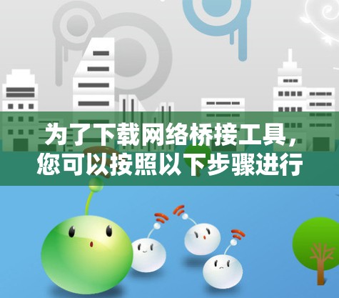 为了下载网络桥接工具,您可以按照以下步骤进行 为了下载网络桥接工具,您可以按照以下步骤进行