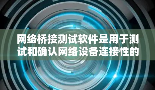 网络桥接测试软件是用于测试和确认网络设备连接性的工具，帮助测试人员确认设备和网络的正常连接状态。以下是详细的步骤和使用指南