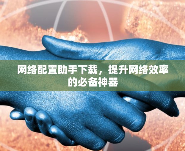 网络配置助手下载,提升网络效率的必备神器 网络配置助手下载,提升网络效率的必备神器