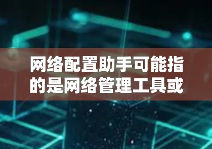 网络配置助手可能指的是网络管理工具或配置软件，例如路由器、防火墙、网络管理软件等。以下是一些可能的解释和建议