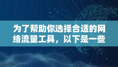 为了帮助你选择合适的网络流量工具,以下是一些推荐,根据你的需求进行选择 为了帮助你选择合适的网络流量工具,以下是一些推荐,根据你的需求进行选择