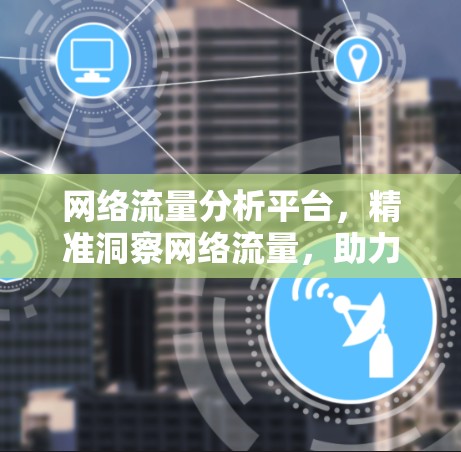 网络流量分析平台,精准洞察网络流量,助力企业优化运营 网络流量分析平台,精准洞察网络流量,助力企业优化运营