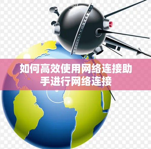 如何高效使用网络连接助手进行网络连接 如何高效使用网络连接助手进行网络连接
