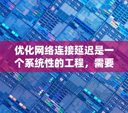 优化网络连接延迟是一个系统性的工程,需要从多个方面进行全面的优化。以下是一个有条理的优化步骤指南 优化网络连接延迟是一个系统性的工程,需要从多个方面进行全面的优化。以下是一个有条理的优化步骤指南