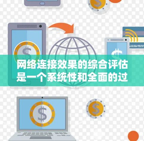 网络连接效果的综合评估是一个系统性和全面的过程，旨在通过多维度的指标和标准，全面衡量网络性能。以下是一个结构化的评估框架，帮助您系统地推进评估