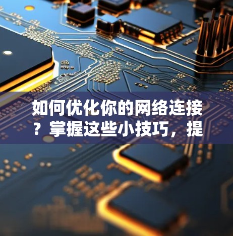 如何优化你的网络连接?掌握这些小技巧,提升连接效率! 如何优化你的网络连接?掌握这些小技巧,提升连接效率!
