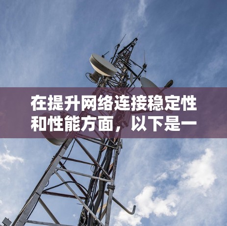 在提升网络连接稳定性和性能方面,以下是一些实用的技巧和方法,帮助你优化网络连接 在提升网络连接稳定性和性能方面,以下是一些实用的技巧和方法,帮助你优化网络连接