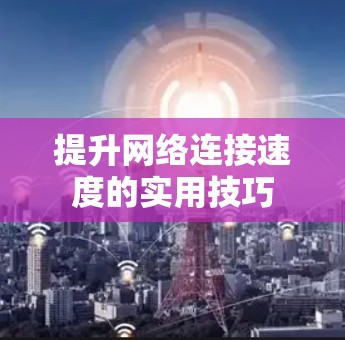 提升网络连接速度的实用技巧 提升网络连接速度的实用技巧