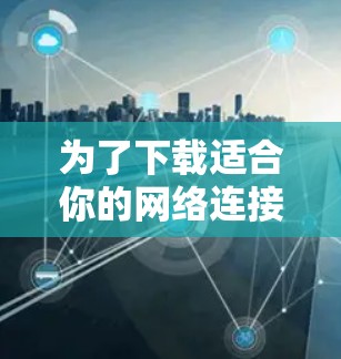 为了下载适合你的网络连接软件,可以按照以下步骤进行 为了下载适合你的网络连接软件,可以按照以下步骤进行