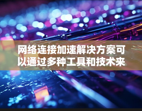 网络连接加速解决方案可以通过多种工具和技术来实现，每种工具各有其特点和适用场景。以下是一些综合考虑和推荐的步骤