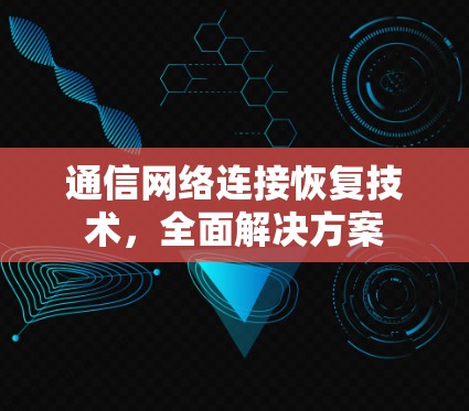 通信网络连接恢复技术,全面解决方案 通信网络连接恢复技术,全面解决方案