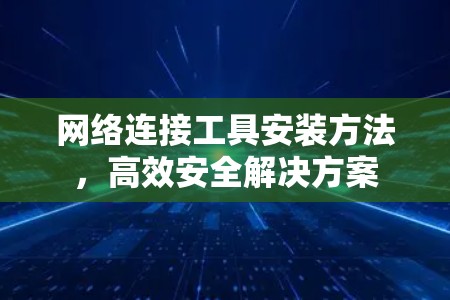网络连接工具安装方法,高效安全解决方案 网络连接工具安装方法,高效安全解决方案