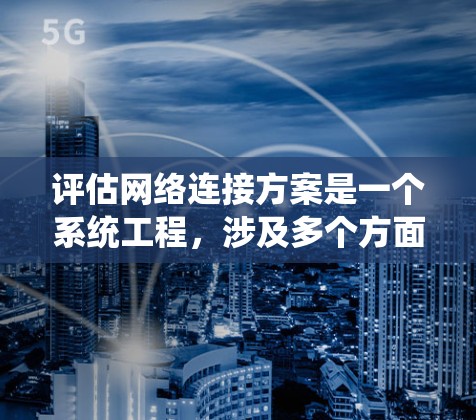 评估网络连接方案是一个系统工程,涉及多个方面,需综合考虑以下关键因素 评估网络连接方案是一个系统工程,涉及多个方面,需综合考虑以下关键因素
