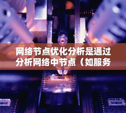 网络节点优化分析是通过分析网络中节点(如服务器、端点、路由器等)的配置、使用频率和性能,以提高网络的整体性能、响应时间和资源利用率。以下是一个网络节点优化分析的分析框架和步骤 网络节点优化分析是通过分析网络中节点(如服务器、端点、路由器等)的配置、使用频率和性能,以提高网络的整体性能、响应时间和资源利用率。以下是一个网络节点优化分析的分析框架和步骤