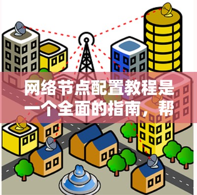 网络节点配置教程是一个全面的指南,帮助用户正确配置网络设备,确保网络的稳定和安全。以下是对该教程的详细总结 网络节点配置教程是一个全面的指南,帮助用户正确配置网络设备,确保网络的稳定和安全。以下是对该教程的详细总结