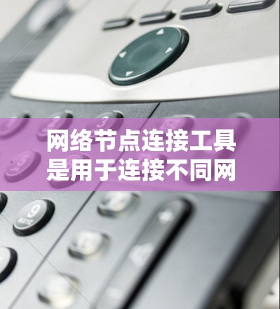 网络节点连接工具是用于连接不同网络节点的技术，通常涉及网络设计、管理或优化。以下是对网络节点连接工具的详细描述