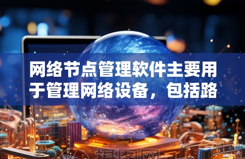 网络节点管理软件主要用于管理网络设备,包括路由器、交换机等。以下是该领域的主要功能和步骤,以及推荐的软件选择 网络节点管理软件主要用于管理网络设备,包括路由器、交换机等。以下是该领域的主要功能和步骤,以及推荐的软件选择
