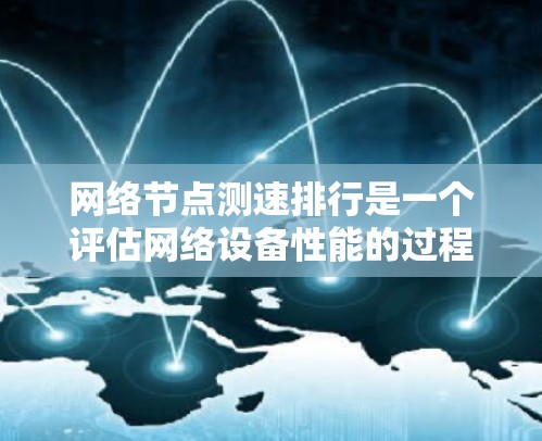 网络节点测速排行是一个评估网络设备性能的过程，通常用于测试设备在不同流量下的带宽、响应时间和延迟情况。以下是详细的信息