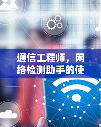 通信工程师,网络检测助手的使命与担当 通信工程师,网络检测助手的使命与担当