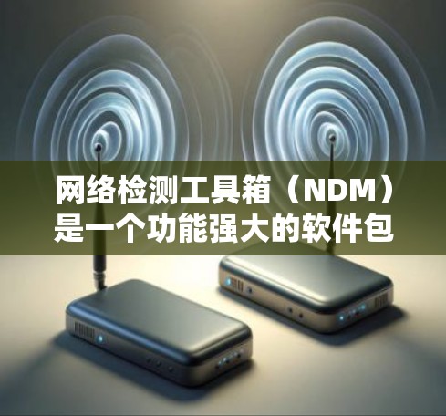 网络检测工具箱(NDM)是一个功能强大的软件包管理器,主要用于监控和分析网络流量,支持多种模式和分析类型,适用于企业、个人以及各种网络环境。以下是对NDM的详细总结 网络检测工具箱(NDM)是一个功能强大的软件包管理器,主要用于监控和分析网络流量,支持多种模式和分析类型,适用于企业、个人以及各种网络环境。以下是对NDM的详细总结