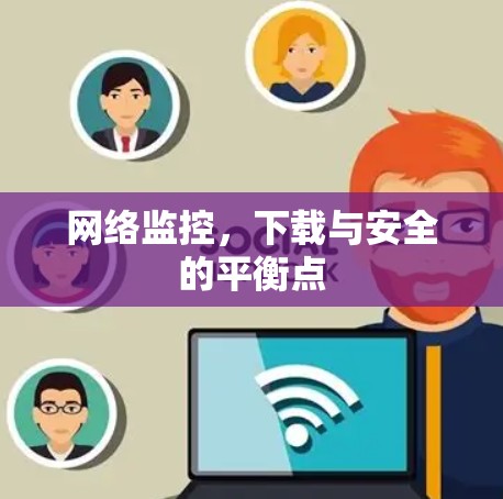 网络监控,下载与安全的平衡点 网络监控,下载与安全的平衡点