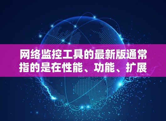 网络监控工具的最新版通常指的是在性能、功能、扩展性和新功能方面取得进展的版本。以下是一些常见的网络监控工具及其最新版本 网络监控工具的最新版通常指的是在性能、功能、扩展性和新功能方面取得进展的版本。以下是一些常见的网络监控工具及其最新版本