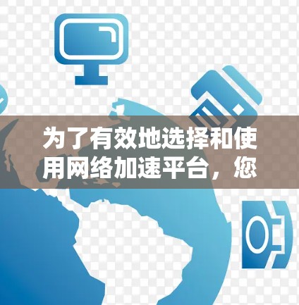 为了有效地选择和使用网络加速平台,您可以按照以下步骤进行 为了有效地选择和使用网络加速平台,您可以按照以下步骤进行