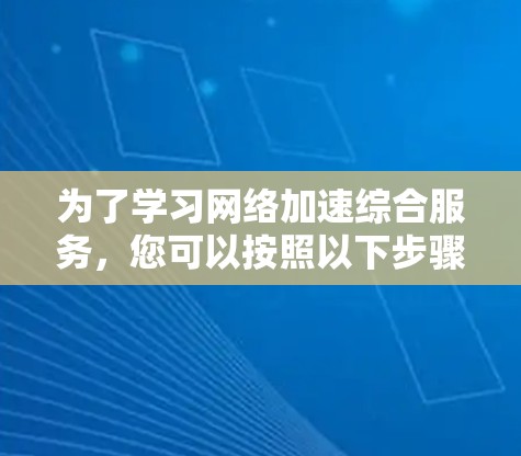 为了学习网络加速综合服务，您可以按照以下步骤进行