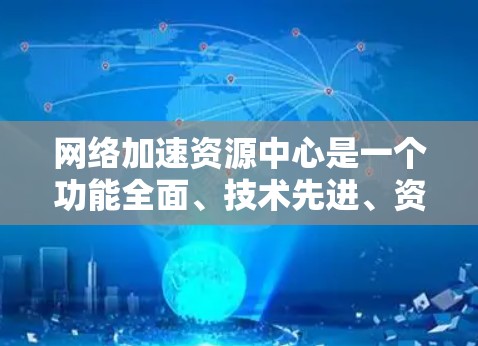 网络加速资源中心是一个功能全面、技术先进、资源丰富的网络加速工具,帮助用户提升网络带宽利用率,管理网络资源,实现更好的网络体验。以下是对这个平台的功能和功能概述的详细说明 网络加速资源中心是一个功能全面、技术先进、资源丰富的网络加速工具,帮助用户提升网络带宽利用率,管理网络资源,实现更好的网络体验。以下是对这个平台的功能和功能概述的详细说明