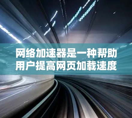 网络加速器是一种帮助用户提高网页加载速度、减少网络延迟和带宽占用的方法。以下是详细的步骤和建议 网络加速器是一种帮助用户提高网页加载速度、减少网络延迟和带宽占用的方法。以下是详细的步骤和建议
