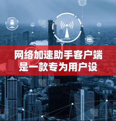 网络加速助手客户端是一款专为用户设计的网络加速应用，旨在帮助用户提升网络连接的效率和速度。以下是关于这款客户端的详细介绍