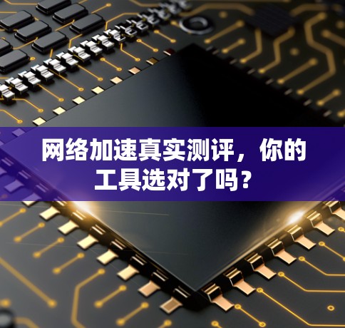 网络加速真实测评,你的工具选对了吗? 网络加速真实测评,你的工具选对了吗?