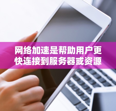 网络加速是帮助用户更快连接到服务器或资源的一种方式，适用于游戏、视频观看、数据处理等领域。以下是根据您的需求和情况，推荐的网络加速服务和解决方案