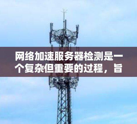 网络加速服务器检测是一个复杂但重要的过程,旨在监控和管理网络中的加速服务器,以确保网络性能稳定并优化用户体验。以下是对该过程的详细总结和步骤指南 网络加速服务器检测是一个复杂但重要的过程,旨在监控和管理网络中的加速服务器,以确保网络性能稳定并优化用户体验。以下是对该过程的详细总结和步骤指南