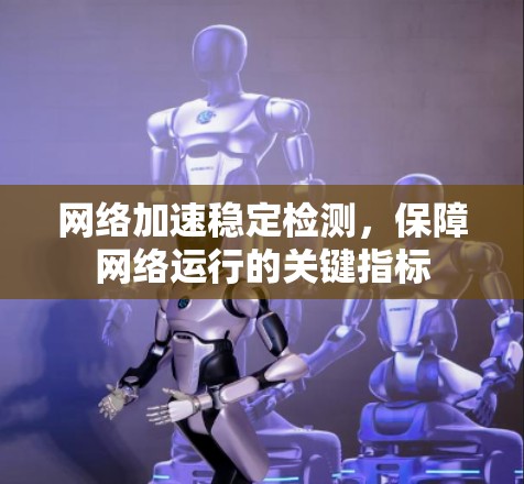 网络加速稳定检测,保障网络运行的关键指标 网络加速稳定检测,保障网络运行的关键指标