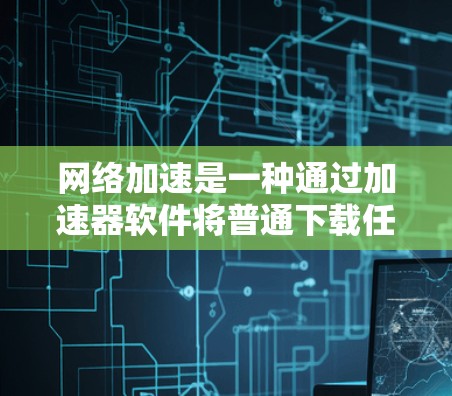 网络加速是一种通过加速器软件将普通下载任务加速到更高的速度的技术,主要分为普通下载模式、端到端下载模式和缓存模式。以下是对网络加速效果的详细分析 网络加速是一种通过加速器软件将普通下载任务加速到更高的速度的技术,主要分为普通下载模式、端到端下载模式和缓存模式。以下是对网络加速效果的详细分析