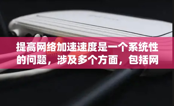 提高网络加速速度是一个系统性的问题，涉及多个方面，包括网络加速器的选择、网络配置优化、防火墙设置以及路由器的维护。以下是系统性地提高网络加速速度的步骤指南