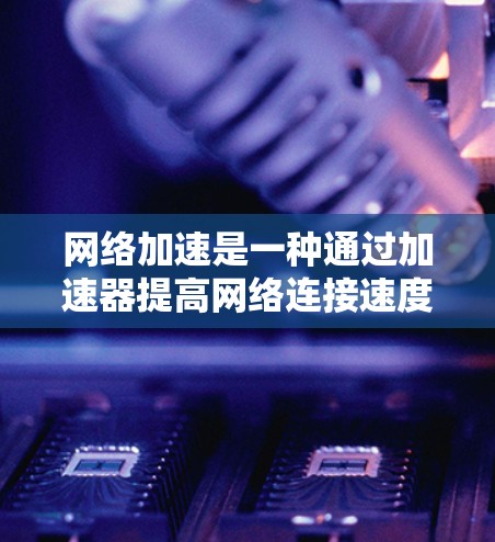网络加速是一种通过加速器提高网络连接速度的技术,主要适用于Wi-Fi、移动网络等网络类型。以下是一步步的使用网络加速指南 网络加速是一种通过加速器提高网络连接速度的技术,主要适用于Wi-Fi、移动网络等网络类型。以下是一步步的使用网络加速指南