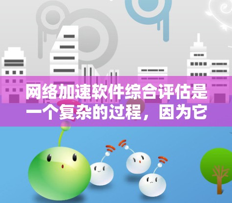 网络加速软件综合评估是一个复杂的过程，因为它需要综合考虑多个因素来衡量软件的性能、效率和用户体验。以下是一个网络加速软件综合评估的框架和指标，帮助你全面评估不同的软件