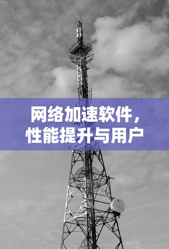网络加速软件,性能提升与用户体验的完美结合 网络加速软件,性能提升与用户体验的完美结合