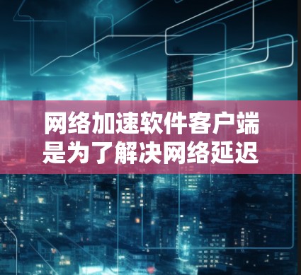 网络加速软件客户端是为了解决网络延迟的问题而设计的工具,用于提升网络连接的响应速度和稳定性。以下是几种常见的网络加速软件客户端 网络加速软件客户端是为了解决网络延迟的问题而设计的工具,用于提升网络连接的响应速度和稳定性。以下是几种常见的网络加速软件客户端