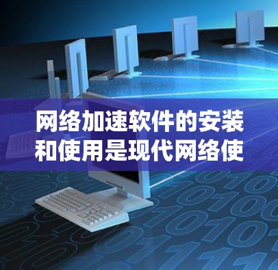 网络加速软件的安装和使用是现代网络使用中不可或缺的一部分，以下是详细的步骤指南，帮助你系统地安装和使用这些工具