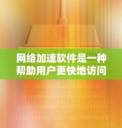 网络加速软件是一种帮助用户更快地访问互联网的工具，通常用于提升工作、学习或娱乐中的网络表现。以下是一些常见的网络加速软件及其特点