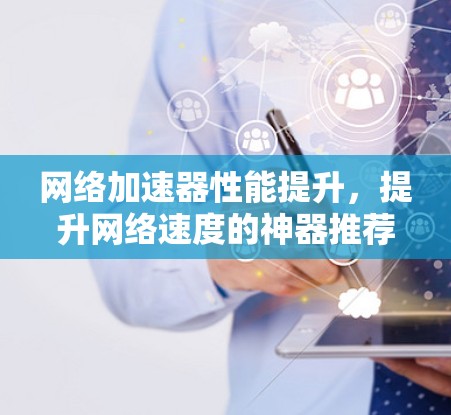 网络加速器性能提升，提升网络速度的神器推荐