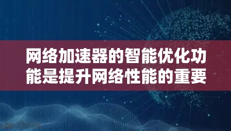 网络加速器的智能优化功能是提升网络性能的重要工具,以下是详细的分步说明 网络加速器的智能优化功能是提升网络性能的重要工具,以下是详细的分步说明