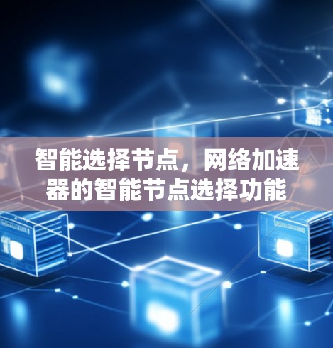 智能选择节点,网络加速器的智能节点选择功能解析 智能选择节点,网络加速器的智能节点选择功能解析