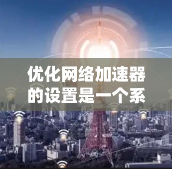 优化网络加速器的设置是一个系统性的过程，需要从基础配置开始逐步调整。以下是一个清晰的步骤指南